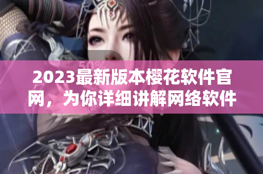 2023最新版本樱花软件官网，为你详细讲解网络软件全流程！