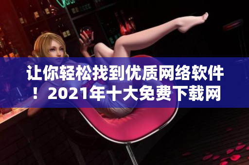 让你轻松找到优质网络软件！2021年十大免费下载网站排行榜揭晓