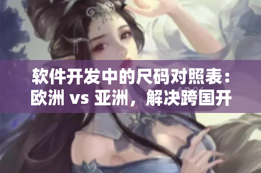 软件开发中的尺码对照表：欧洲 vs 亚洲，解决跨国开发难题！