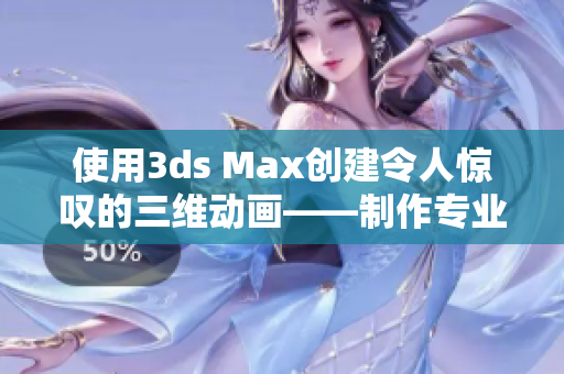 使用3ds Max创建令人惊叹的三维动画——制作专业级作品的指南