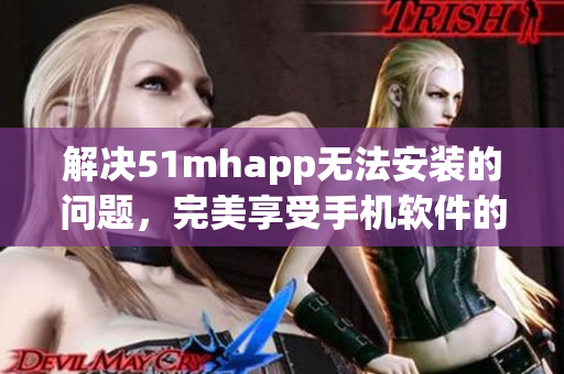 解决51mhapp无法安装的问题，完美享受手机软件的使用