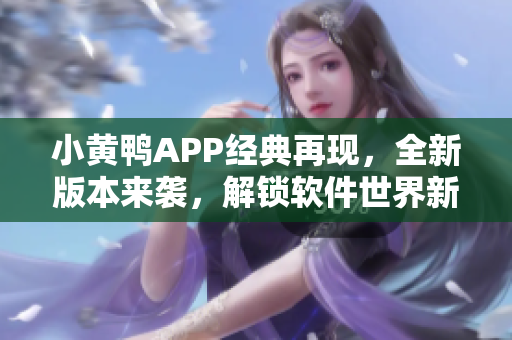 小黄鸭APP经典再现，全新版本来袭，解锁软件世界新玩法