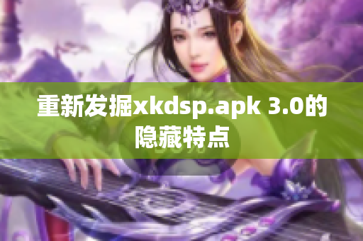 重新发掘xkdsp.apk 3.0的隐藏特点