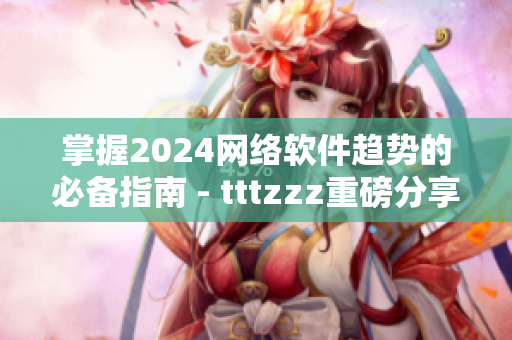 掌握2024网络软件趋势的必备指南 - tttzzz重磅分享