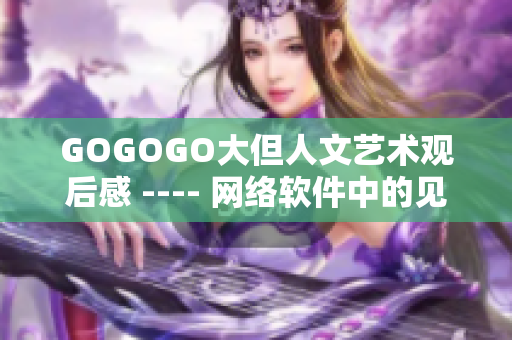 GOGOGO大但人文艺术观后感 ---- 网络软件中的见解与人文情怀