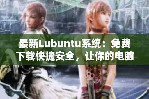 最新Lubuntu系统：免费下载快捷安全，让你的电脑焕发新生！