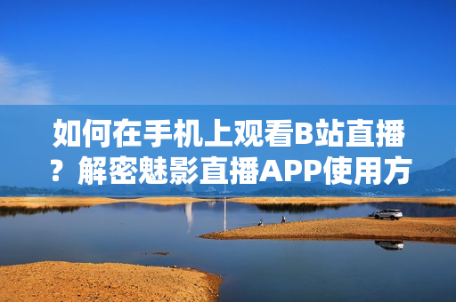 如何在手机上观看B站直播？解密魅影直播APP使用方法