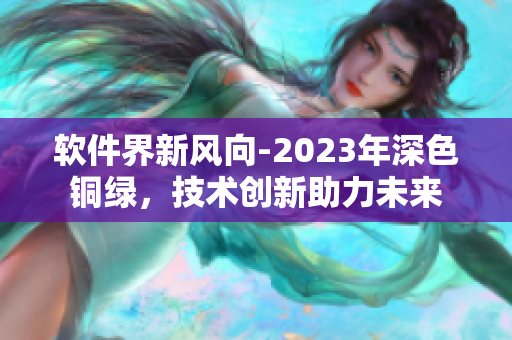 软件界新风向-2023年深色铜绿，技术创新助力未来