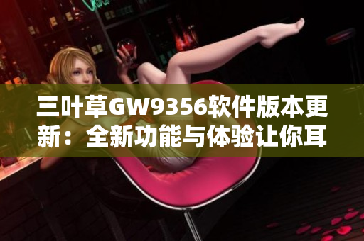 三叶草GW9356软件版本更新：全新功能与体验让你耳目一新