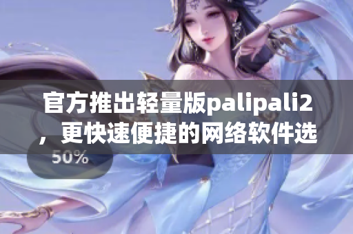 官方推出轻量版palipali2，更快速便捷的网络软件选择