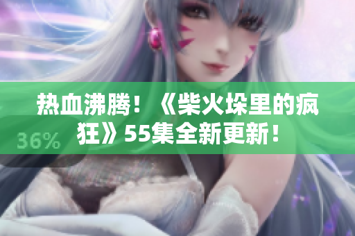 热血沸腾！《柴火垛里的疯狂》55集全新更新！