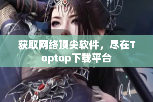 获取网络顶尖软件，尽在Toptop下载平台