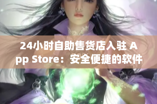 24小时自助售货店入驻 App Store：安全便捷的软件购物新选择