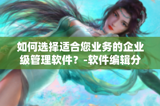 如何选择适合您业务的企业级管理软件？-软件编辑分享