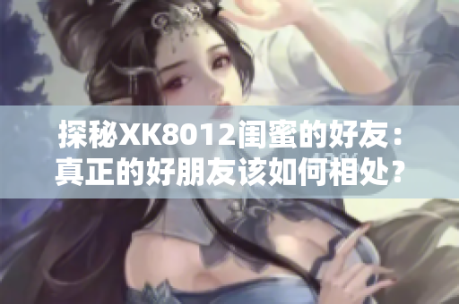 探秘XK8012闺蜜的好友：真正的好朋友该如何相处？