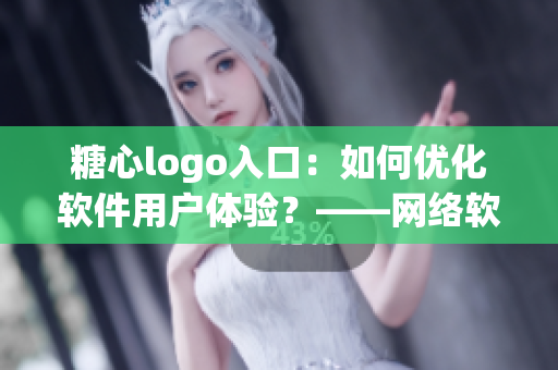 糖心logo入口：如何优化软件用户体验？——网络软件编辑分享