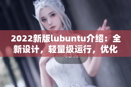 2022新版lubuntu介绍：全新设计，轻量级运行，优化性能