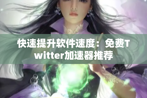 快速提升软件速度：免费Twitter加速器推荐