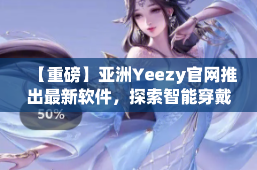 【重磅】亚洲Yeezy官网推出最新软件，探索智能穿戴趋势！