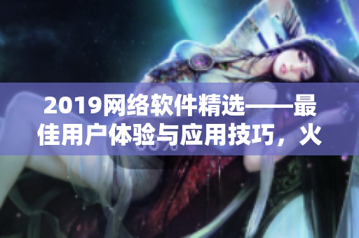 2019网络软件精选——最佳用户体验与应用技巧，火爆上线！