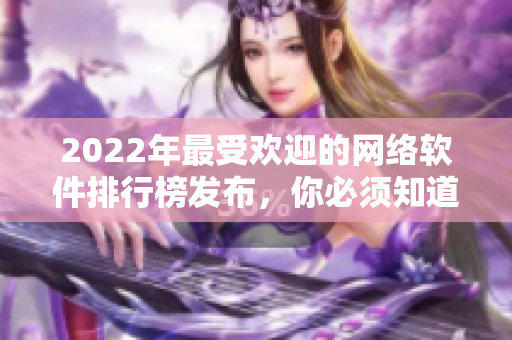 2022年最受欢迎的网络软件排行榜发布，你必须知道这些软件！