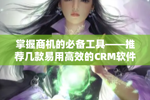 掌握商机的必备工具——推荐几款易用高效的CRM软件