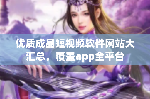 优质成品短视频软件网站大汇总，覆盖app全平台