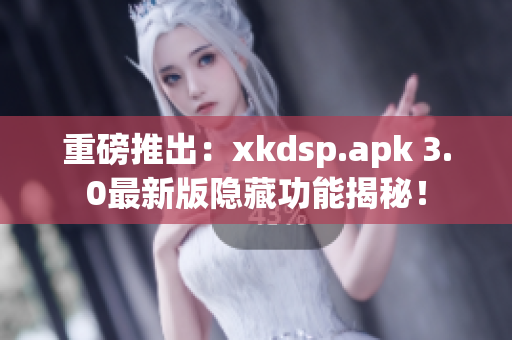 重磅推出：xkdsp.apk 3.0最新版隐藏功能揭秘！