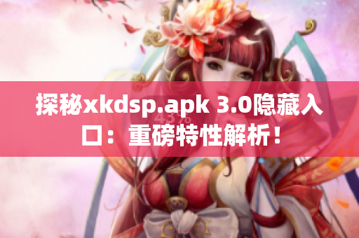 探秘xkdsp.apk 3.0隐藏入口：重磅特性解析！