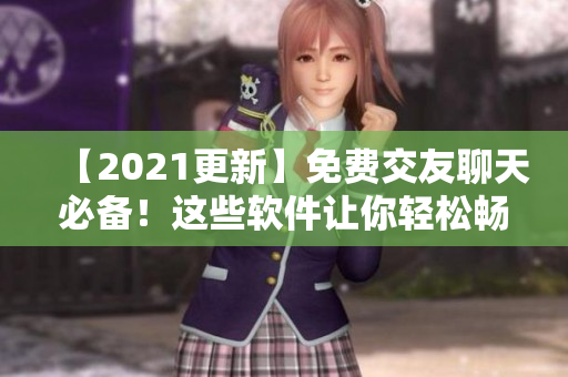 【2021更新】免费交友聊天必备！这些软件让你轻松畅聊并结交好友