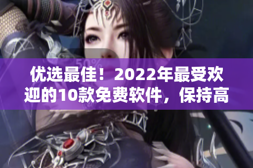 优选最佳！2022年最受欢迎的10款免费软件，保持高效无负担