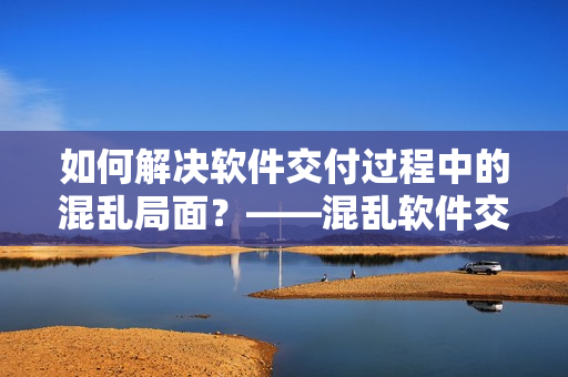 如何解决软件交付过程中的混乱局面？——混乱软件交付派对的救援策略！