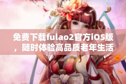 免费下载fulao2官方iOS版，随时体验高品质老年生活