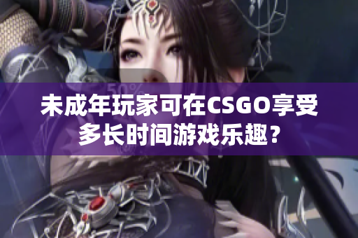 未成年玩家可在CSGO享受多长时间游戏乐趣？