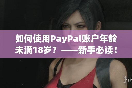 如何使用PayPal账户年龄未满18岁？——新手必读！