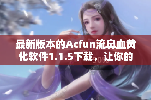 最新版本的Acfun流鼻血黄化软件1.1.5下载，让你的视频观看体验更加丰富！