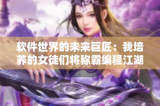 软件世界的未来巨匠：我培养的女徒们将称霸编程江湖