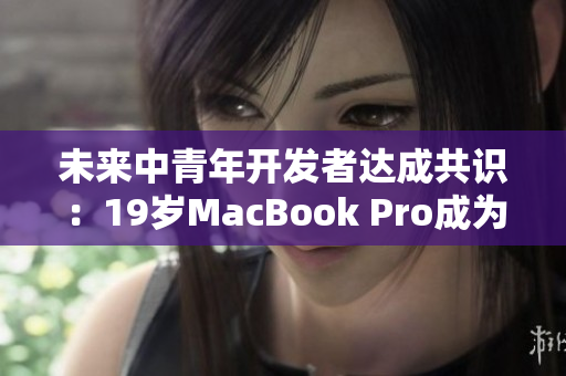 未来中青年开发者达成共识：19岁MacBook Pro成为最佳软件开发战友