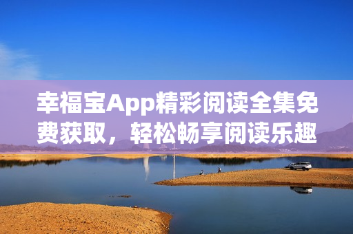 幸福宝App精彩阅读全集免费获取，轻松畅享阅读乐趣