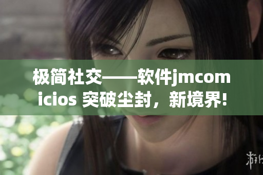 极简社交——软件jmcomicios 突破尘封，新境界!