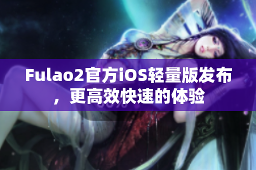 Fulao2官方iOS轻量版发布，更高效快速的体验