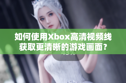 如何使用Xbox高清视频线获取更清晰的游戏画面？