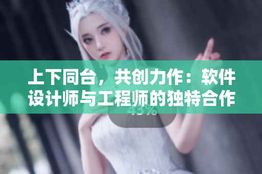 上下同台，共创力作：软件设计师与工程师的独特合作方式