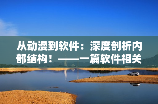 从动漫到软件：深度剖析内部结构！——一篇软件相关的图文并茂的文章