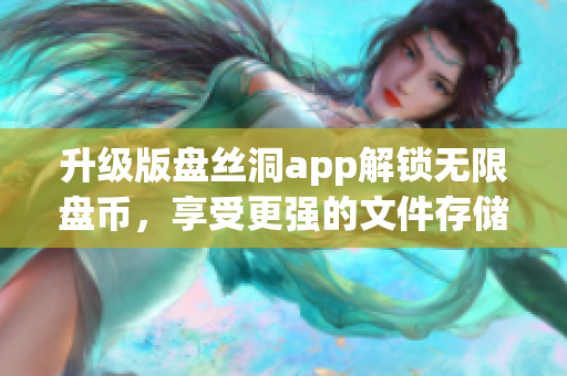 升级版盘丝洞app解锁无限盘币，享受更强的文件存储体验