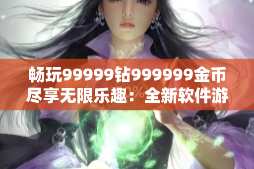 畅玩99999钻999999金币尽享无限乐趣：全新软件游戏魅力无限