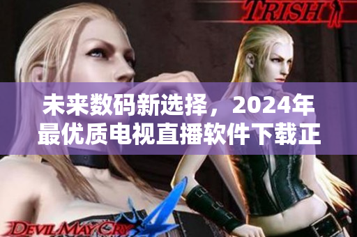 未来数码新选择，2024年最优质电视直播软件下载正式上线