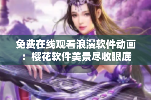 免费在线观看浪漫软件动画：樱花软件美景尽收眼底