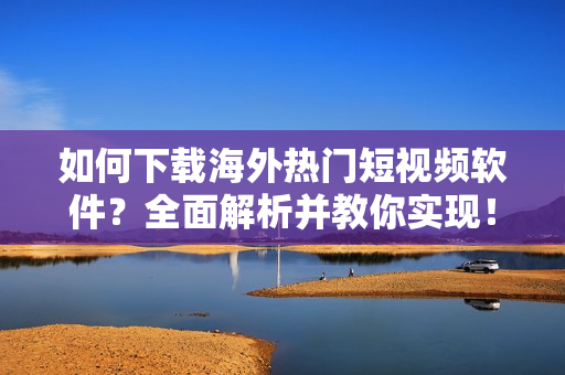 如何下载海外热门短视频软件？全面解析并教你实现！