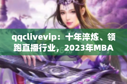 qqclivevip：十年淬炼、领跑直播行业，2023年MBA砥砺向前